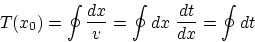 \begin{displaymath}
T(x_0) = \oint {dx \over v} = \oint dx\ {dt \over dx} 
 = \oint dt\end{displaymath}